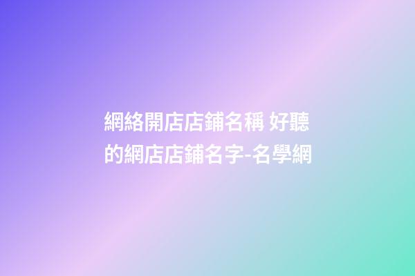 網絡開店店鋪名稱 好聽的網店店鋪名字-名學網-第1張-店鋪起名-玄機派